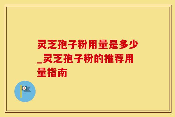 灵芝孢子粉用量是多少_灵芝孢子粉的推荐用量指南