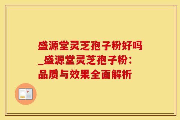 盛源堂灵芝孢子粉好吗_盛源堂灵芝孢子粉：品质与效果全面解析