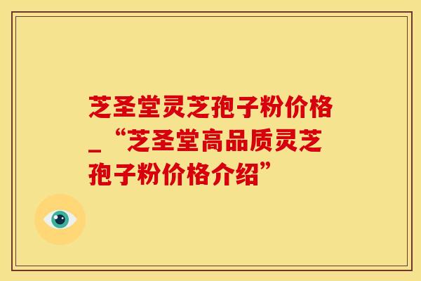 芝圣堂灵芝孢子粉价格_“芝圣堂高品质灵芝孢子粉价格介绍”