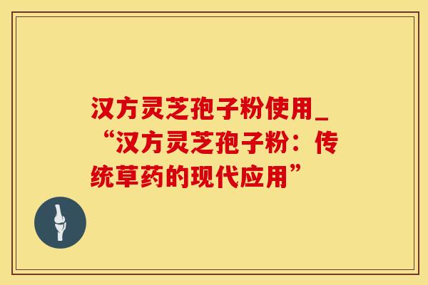 汉方灵芝孢子粉使用_“汉方灵芝孢子粉：传统草药的现代应用”