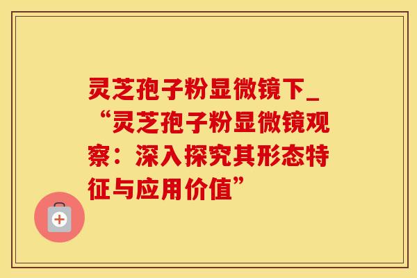 灵芝孢子粉显微镜下_“灵芝孢子粉显微镜观察：深入探究其形态特征与应用价值”