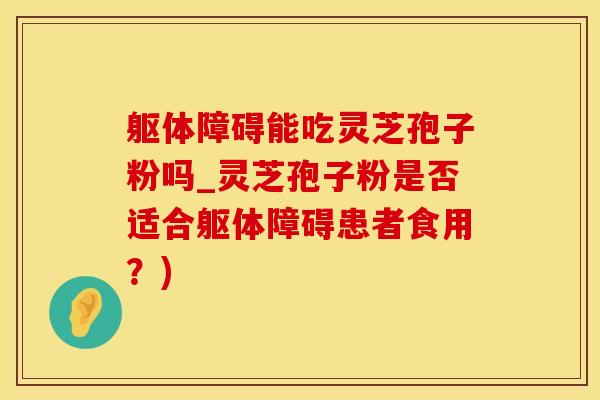 躯体障碍能吃灵芝孢子粉吗_灵芝孢子粉是否适合躯体障碍患者食用？)