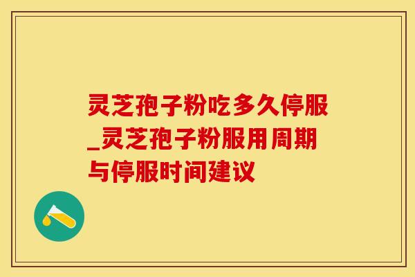 灵芝孢子粉吃多久停服_灵芝孢子粉服用周期与停服时间建议