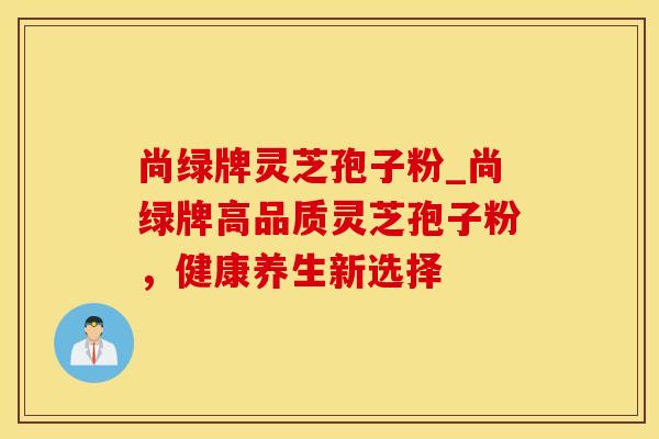 尚绿牌灵芝孢子粉_尚绿牌高品质灵芝孢子粉，健康养生新选择