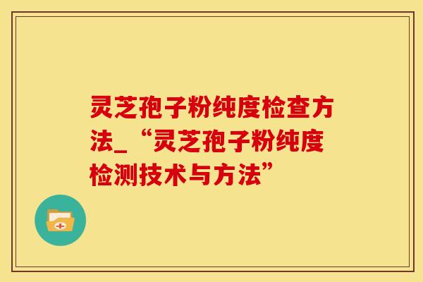 灵芝孢子粉纯度检查方法_“灵芝孢子粉纯度检测技术与方法”
