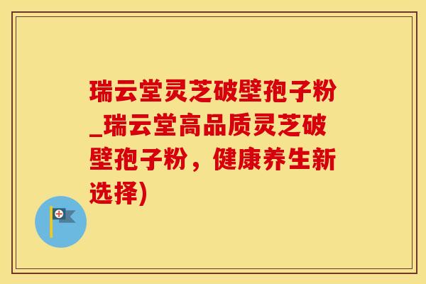 瑞云堂灵芝破壁孢子粉_瑞云堂高品质灵芝破壁孢子粉，健康养生新选择)