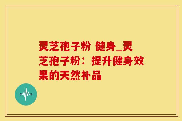 灵芝孢子粉 健身_灵芝孢子粉：提升健身效果的天然补品