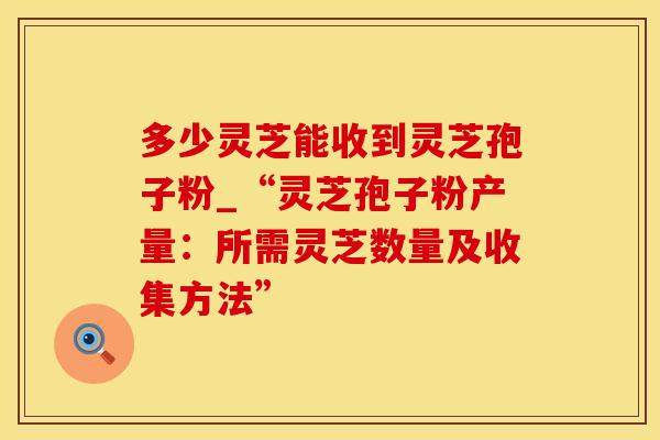 多少灵芝能收到灵芝孢子粉_“灵芝孢子粉产量：所需灵芝数量及收集方法”