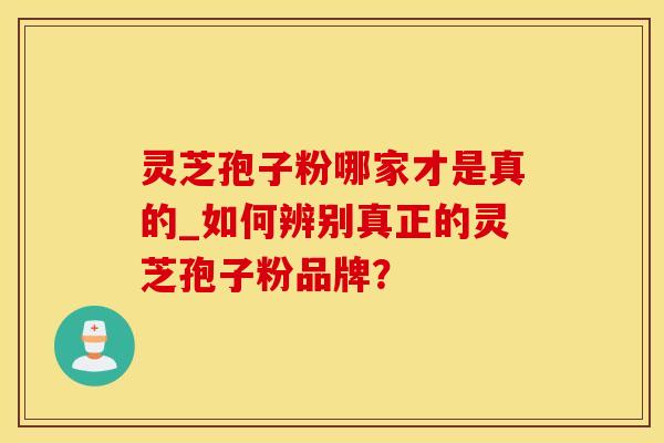 灵芝孢子粉哪家才是真的_如何辨别真正的灵芝孢子粉品牌？