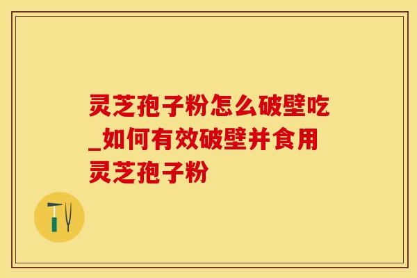 灵芝孢子粉怎么破壁吃_如何有效破壁并食用灵芝孢子粉