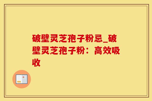 破壁灵芝孢子粉忌_破壁灵芝孢子粉：高效吸收