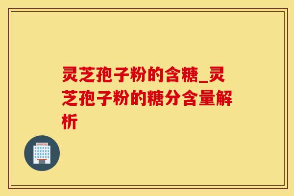 灵芝孢子粉的含糖_灵芝孢子粉的糖分含量解析