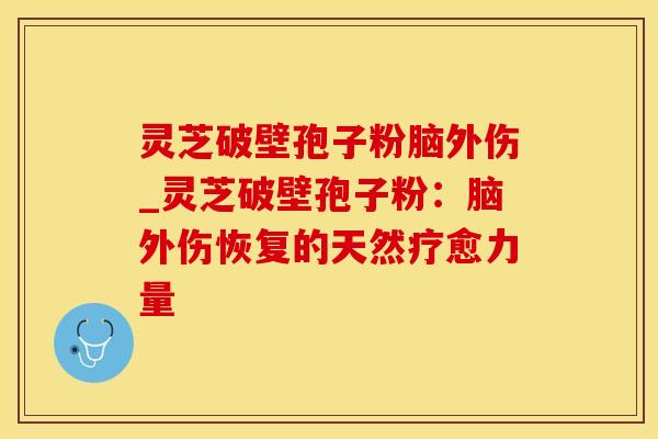 灵芝破壁孢子粉脑外伤_灵芝破壁孢子粉：脑外伤恢复的天然疗愈力量