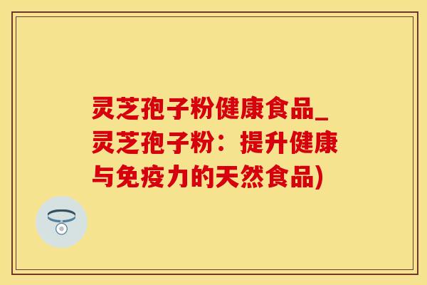 灵芝孢子粉健康食品_灵芝孢子粉：提升健康与免疫力的天然食品)