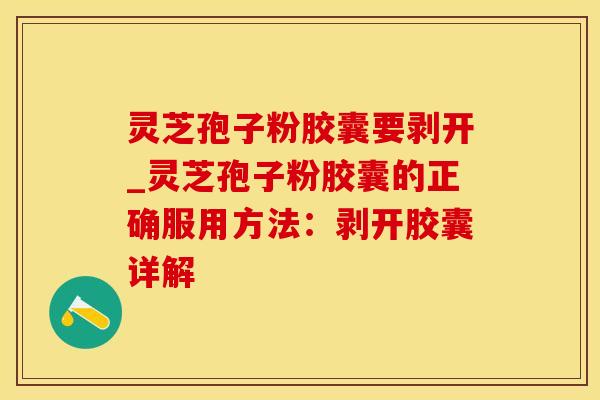 灵芝孢子粉胶囊要剥开_灵芝孢子粉胶囊的正确服用方法：剥开胶囊详解