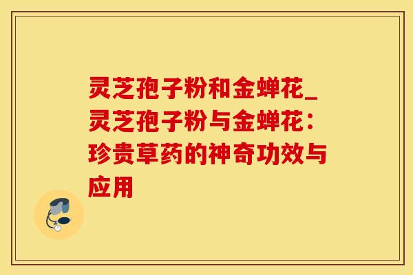 灵芝孢子粉和金蝉花_灵芝孢子粉与金蝉花：珍贵草药的神奇功效与应用