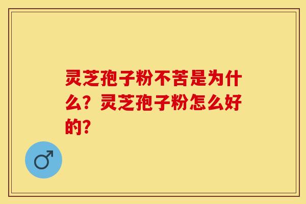 灵芝孢子粉不苦是为什么?灵芝孢子粉怎么好的?