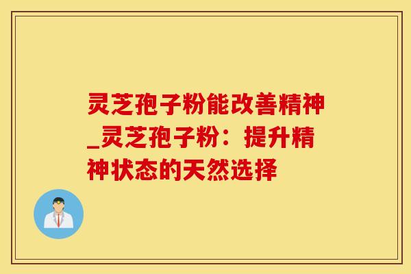 灵芝孢子粉能改善精神_灵芝孢子粉：提升精神状态的天然选择