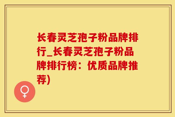长春灵芝孢子粉品牌排行_长春灵芝孢子粉品牌排行榜：优质品牌推荐)