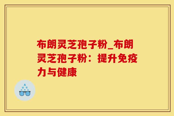 布朗灵芝孢子粉_布朗灵芝孢子粉：提升免疫力与健康