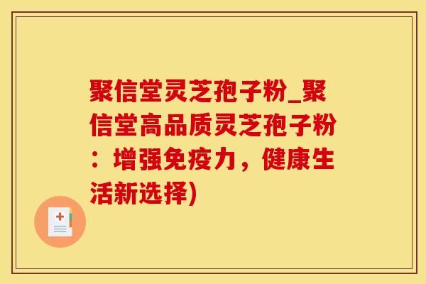 聚信堂灵芝孢子粉_聚信堂高品质灵芝孢子粉：增强免疫力，健康生活新选择)