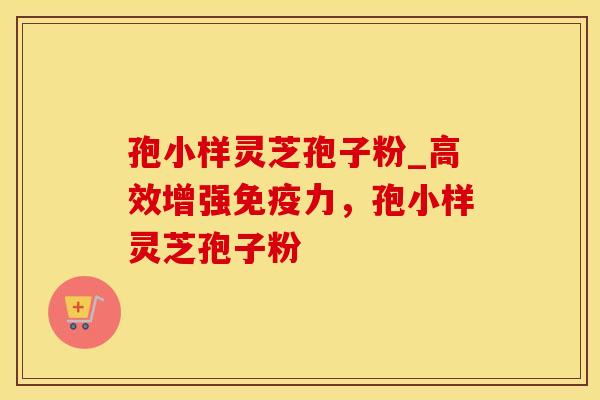 孢小样灵芝孢子粉_高效增强免疫力，孢小样灵芝孢子粉
