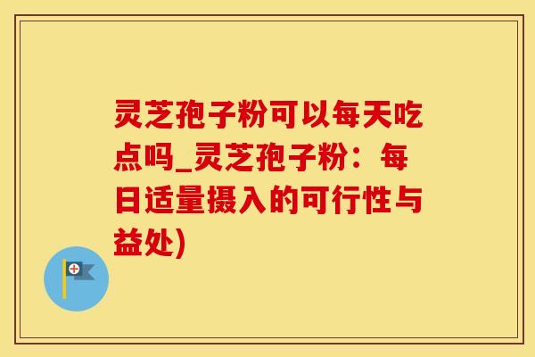 灵芝孢子粉可以每天吃点吗_灵芝孢子粉：每日适量摄入的可行性与益处)