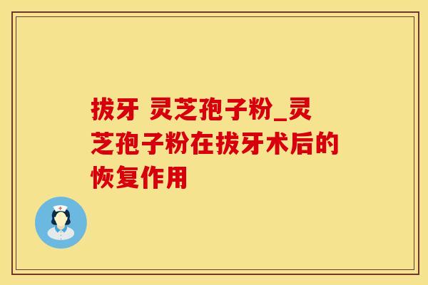 拔牙 灵芝孢子粉_灵芝孢子粉在拔牙术后的恢复作用