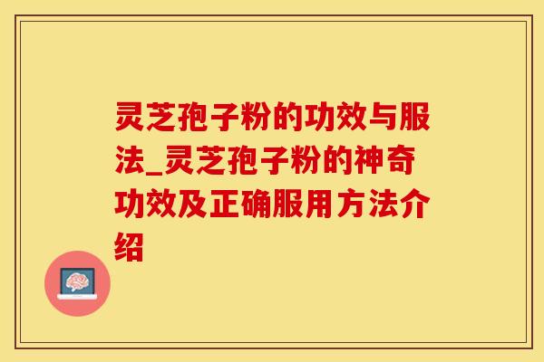 灵芝孢子粉的功效与服法_灵芝孢子粉的神奇功效及正确服用方法介绍