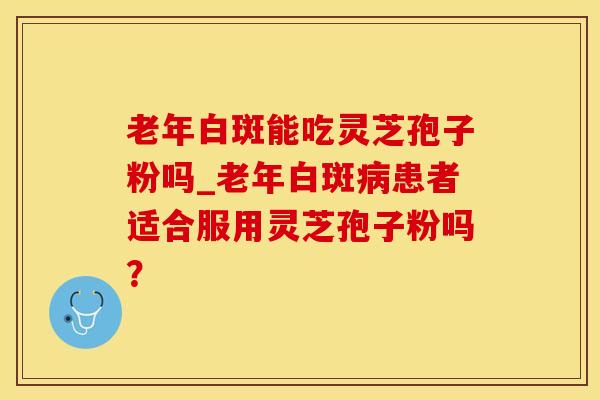 老年白斑能吃灵芝孢子粉吗_老年白斑病患者适合服用灵芝孢子粉吗？