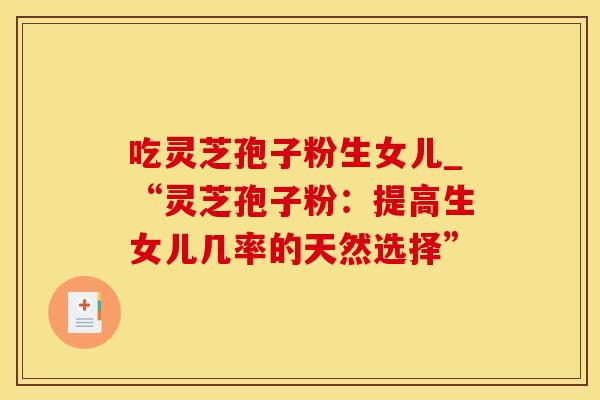 吃灵芝孢子粉生女儿_“灵芝孢子粉：提高生女儿几率的天然选择”