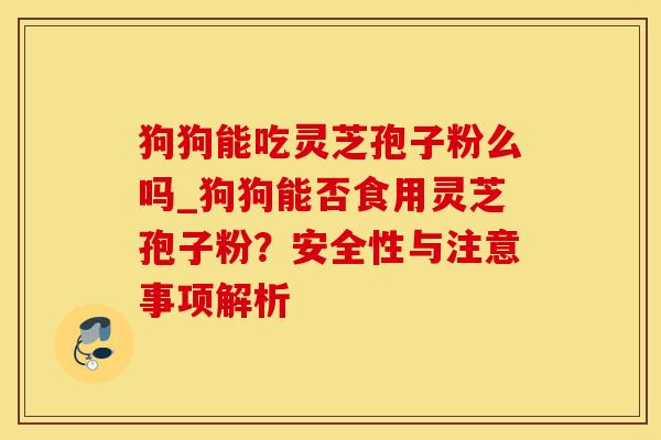 狗狗能吃灵芝孢子粉么吗_狗狗能否食用灵芝孢子粉？安全性与注意事项解析