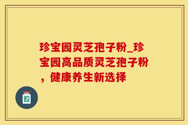 珍宝园灵芝孢子粉_珍宝园高品质灵芝孢子粉，健康养生新选择