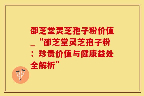 邵芝堂灵芝孢子粉价值_“邵芝堂灵芝孢子粉：珍贵价值与健康益处全解析”