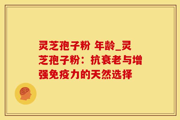 灵芝孢子粉 年龄_灵芝孢子粉：抗衰老与增强免疫力的天然选择