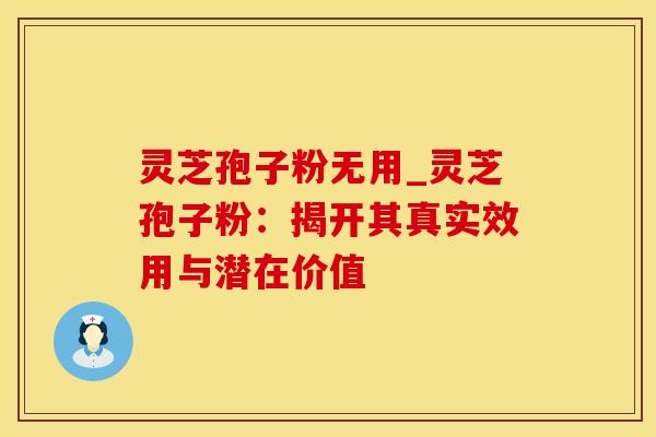 灵芝孢子粉无用_灵芝孢子粉：揭开其真实效用与潜在价值