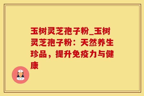 玉树灵芝孢子粉_玉树灵芝孢子粉：天然养生珍品，提升免疫力与健康