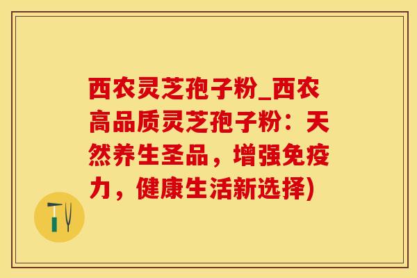 西农灵芝孢子粉_西农高品质灵芝孢子粉：天然养生圣品，增强免疫力，健康生活新选择)
