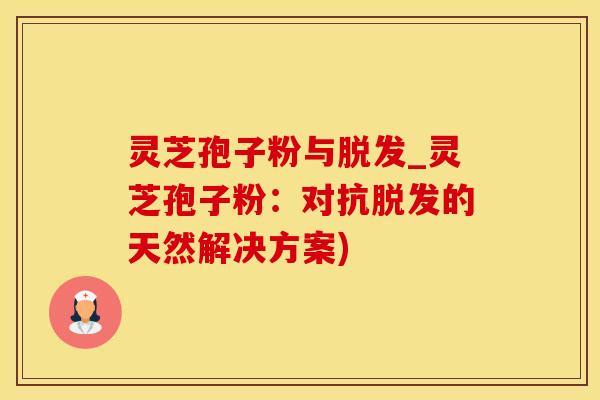 灵芝孢子粉与脱发_灵芝孢子粉：对抗脱发的天然解决方案)