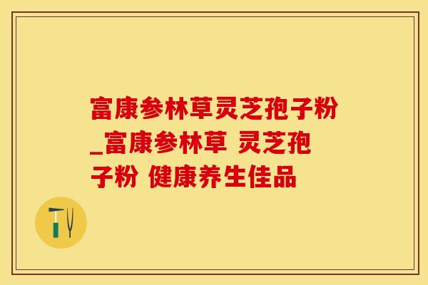 富康参林草灵芝孢子粉_富康参林草 灵芝孢子粉 健康养生佳品