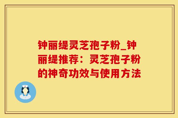 钟丽缇灵芝孢子粉_钟丽缇推荐：灵芝孢子粉的神奇功效与使用方法