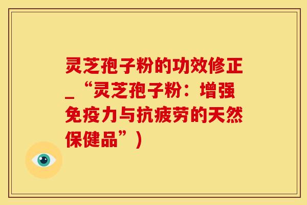 灵芝孢子粉的功效修正_“灵芝孢子粉：增强免疫力与抗疲劳的天然保健品”)