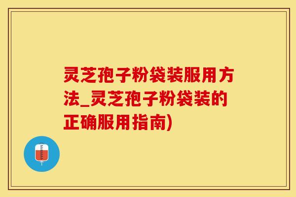 灵芝孢子粉袋装服用方法_灵芝孢子粉袋装的正确服用指南)