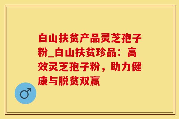 白山扶贫产品灵芝孢子粉_白山扶贫珍品：高效灵芝孢子粉，助力健康与脱贫双赢
