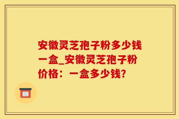 安徽灵芝孢子粉多少钱一盒_安徽灵芝孢子粉价格：一盒多少钱？