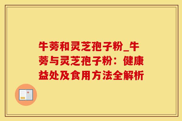 牛蒡和灵芝孢子粉_牛蒡与灵芝孢子粉：健康益处及食用方法全解析