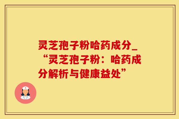 灵芝孢子粉哈药成分_“灵芝孢子粉：哈药成分解析与健康益处”