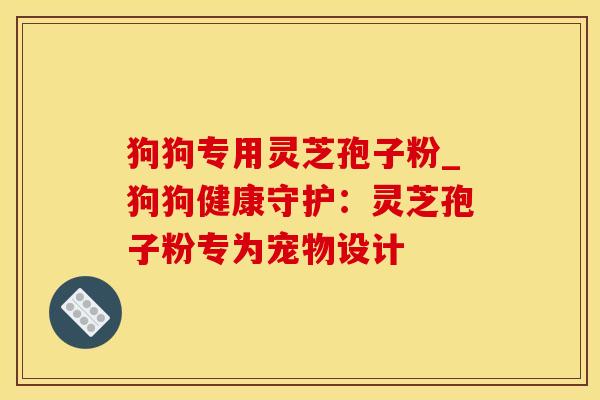 狗狗专用灵芝孢子粉_狗狗健康守护：灵芝孢子粉专为宠物设计