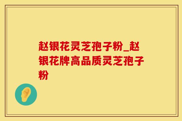 赵银花灵芝孢子粉_赵银花牌高品质灵芝孢子粉