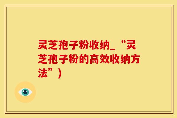 灵芝孢子粉收纳_“灵芝孢子粉的高效收纳方法”)